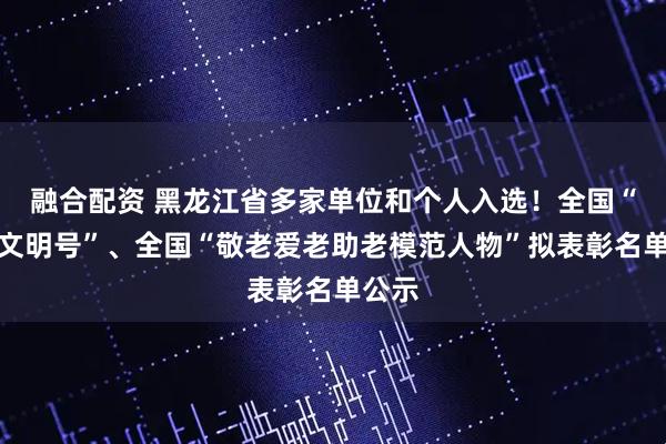 融合配资 黑龙江省多家单位和个人入选！全国“敬老文明号”、全国“敬老爱老助老模范人物”拟表彰名单公示
