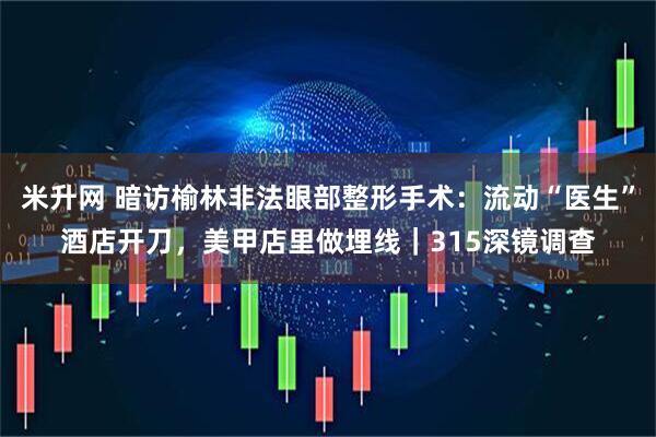 米升网 暗访榆林非法眼部整形手术：流动“医生”酒店开刀，美甲店里做埋线｜315深镜调查