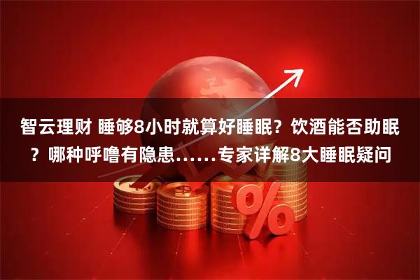 智云理财 睡够8小时就算好睡眠？饮酒能否助眠？哪种呼噜有隐患……专家详解8大睡眠疑问