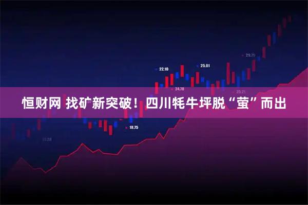 恒财网 找矿新突破！四川牦牛坪脱“萤”而出