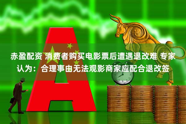 赤盈配资 消费者购买电影票后遭遇退改难 专家认为:合理事由无法观影商家应配合退改签