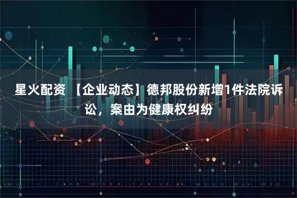 星火配资 【企业动态】德邦股份新增1件法院诉讼,案由为健康权纠纷
