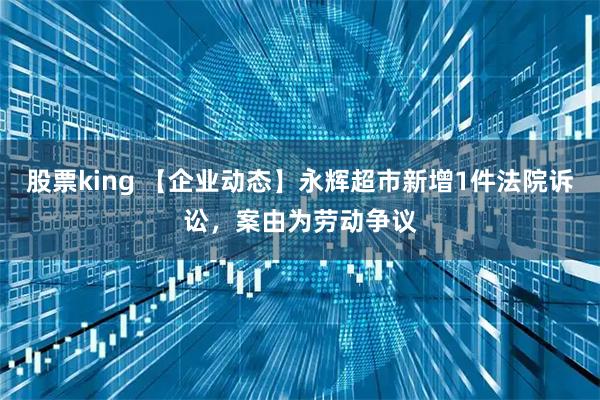 股票king 【企业动态】永辉超市新增1件法院诉讼，案由为劳动争议
