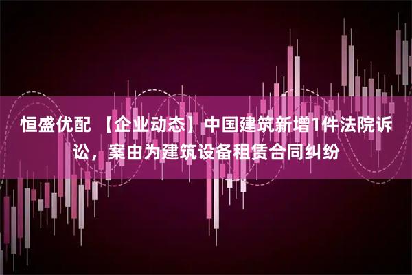 恒盛优配 【企业动态】中国建筑新增1件法院诉讼，案由为建筑设备租赁合同纠纷
