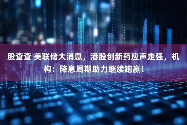 股查查 美联储大消息，港股创新药应声走强，机构：降息周期助力继续跑赢！