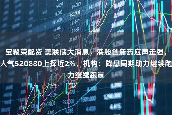 宝聚荣配资 美联储大消息，港股创新药应声走强，高人气520880上探近2%，机构：降息周期助力继续跑赢