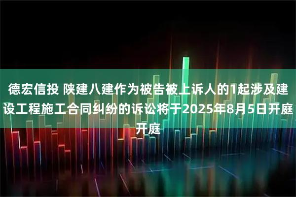 德宏信投 陕建八建作为被告被上诉人的1起涉及建设工程施工合同纠纷的诉讼将于2025年8月5日开庭