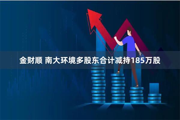 金财顺 南大环境多股东合计减持185万股