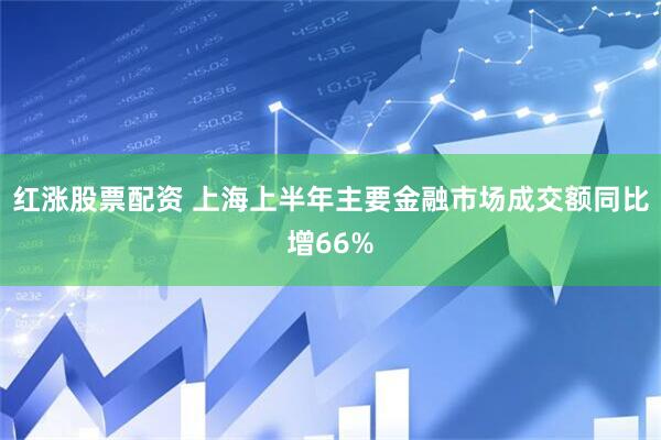 红涨股票配资 上海上半年主要金融市场成交额同比增66%