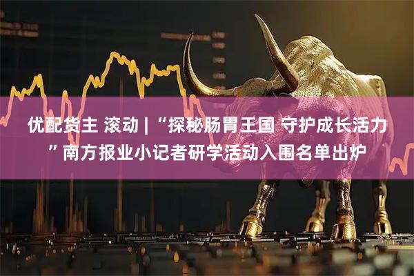 优配货主 滚动 | “探秘肠胃王国 守护成长活力”南方报业小记者研学活动入围名单出炉