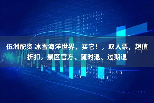 伍洲配资 冰雪海洋世界，买它！，双人票，超值折扣，景区官方、随时退、过期退