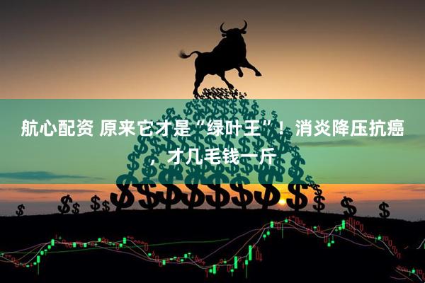 航心配资 原来它才是“绿叶王”！消炎降压抗癌，才几毛钱一斤