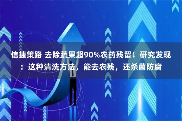 信捷策路 去除蔬果超90%农药残留！研究发现：这种清洗方法，能去农残，还杀菌防腐