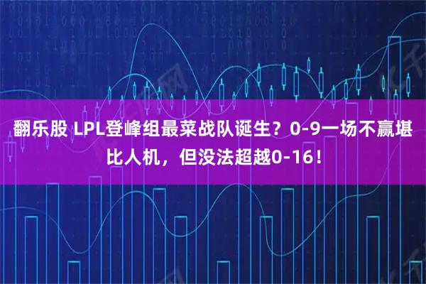 翻乐股 LPL登峰组最菜战队诞生？0-9一场不赢堪比人机，但没法超越0-16！