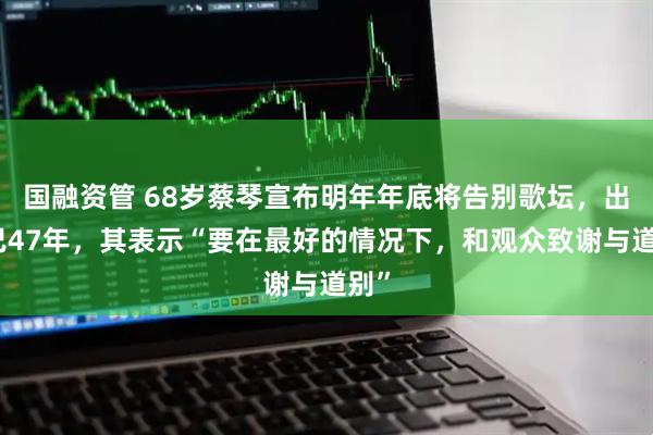 国融资管 68岁蔡琴宣布明年年底将告别歌坛，出道已47年，其表示“要在最好的情况下，和观众致谢与道别”