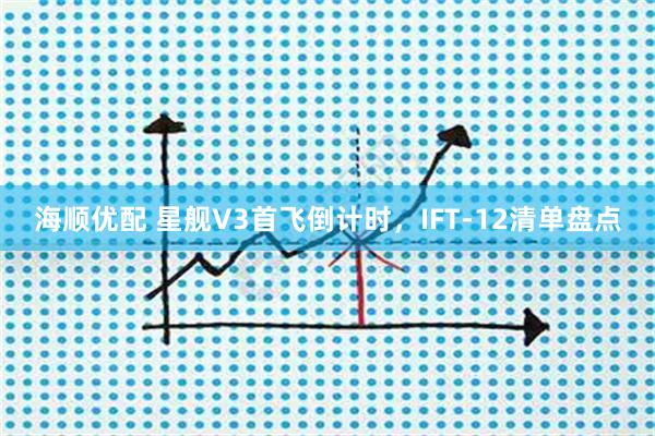 海顺优配 星舰V3首飞倒计时，IFT-12清单盘点
