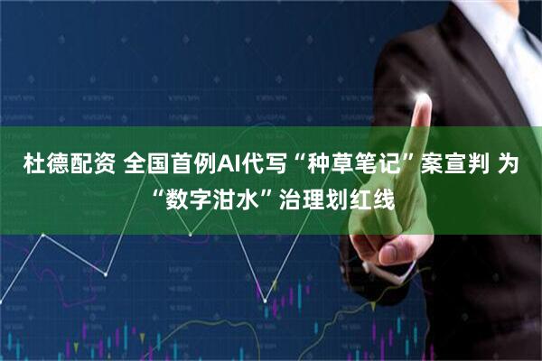 杜德配资 全国首例AI代写“种草笔记”案宣判 为“数字泔水”治理划红线