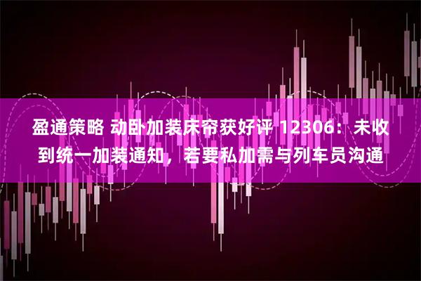 盈通策略 动卧加装床帘获好评 12306：未收到统一加装通知，若要私加需与列车员沟通