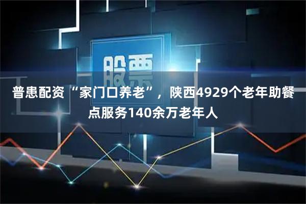 普患配资 “家门口养老”，陕西4929个老年助餐点服务140余万老年人