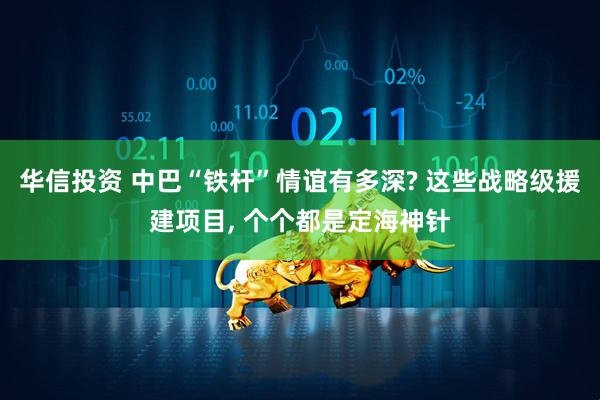 华信投资 中巴“铁杆”情谊有多深? 这些战略级援建项目, 个个都是定海神针