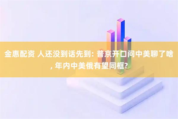 金惠配资 人还没到话先到: 普京开口问中美聊了啥, 年内中美俄有望同框?