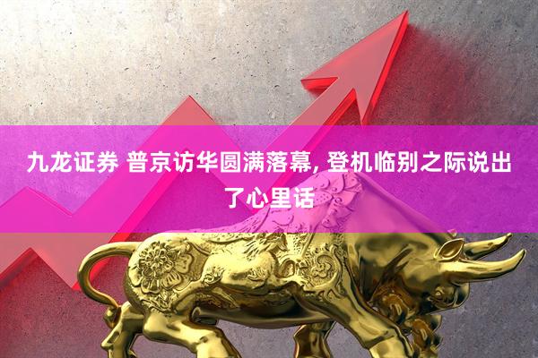 九龙证券 普京访华圆满落幕, 登机临别之际说出了心里话