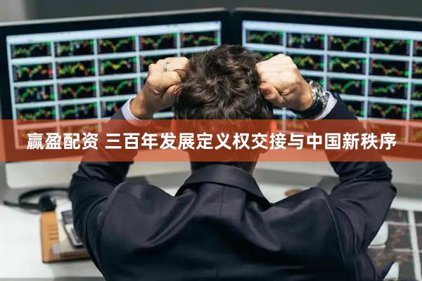 赢盈配资 三百年发展定义权交接与中国新秩序