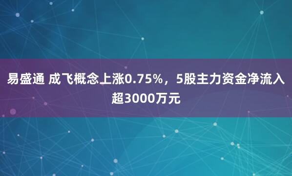 易盛通 成飞概念上涨0.75%，5股主力资金净流入超3000万元