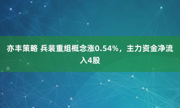 亦丰策略 兵装重组概念涨0.54%，主力资金净流入4股