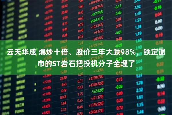 云天华成 爆炒十倍、股价三年大跌98%，铁定退市的ST岩石把投机分子全埋了