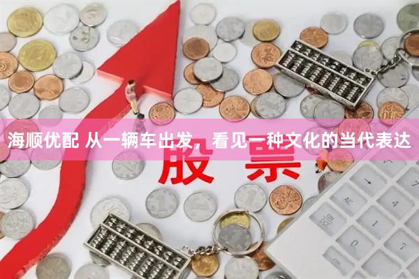 海顺优配 从一辆车出发，看见一种文化的当代表达