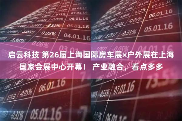 启云科技 第26届上海国际房车展×户外展在上海国家会展中心开幕！ 产业融合，看点多多