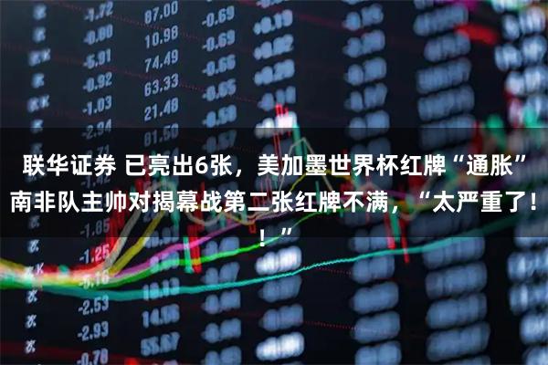 联华证券 已亮出6张，美加墨世界杯红牌“通胀”？南非队主帅对揭幕战第二张红牌不满，“太严重了！”