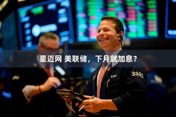 星迈网 美联储，下月就加息？
