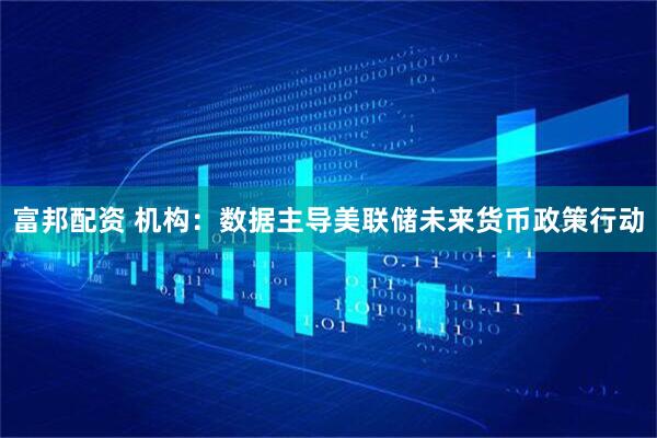 富邦配资 机构：数据主导美联储未来货币政策行动