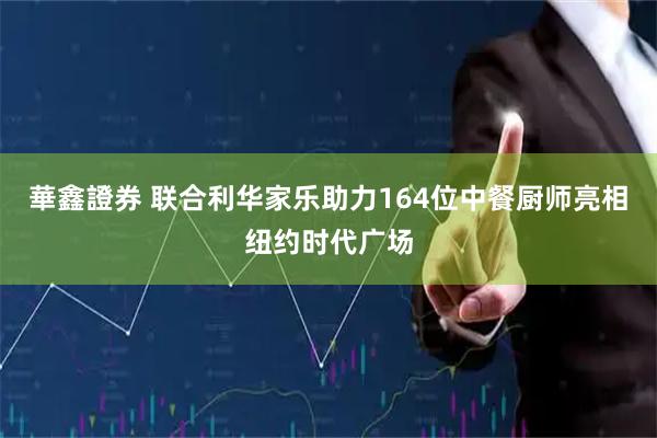 華鑫證券 联合利华家乐助力164位中餐厨师亮相纽约时代广场