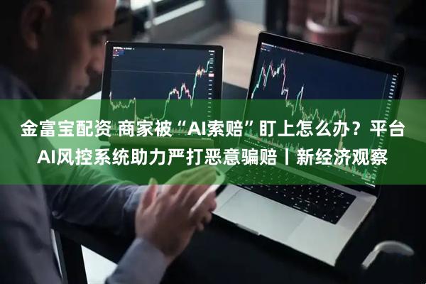 金富宝配资 商家被“AI索赔”盯上怎么办？平台AI风控系统助力严打恶意骗赔丨新经济观察