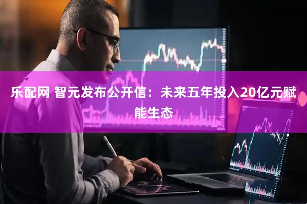 乐配网 智元发布公开信：未来五年投入20亿元赋能生态