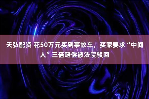 天弘配资 花50万元买到事故车,买家要求“中间人”三倍赔偿被法院驳回