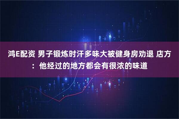 鸿E配资 男子锻炼时汗多味大被健身房劝退 店方:他经过的地方都会有很浓的味道