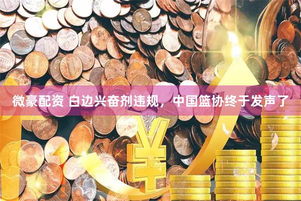 微豪配资 白边兴奋剂违规,中国篮协终于发声了