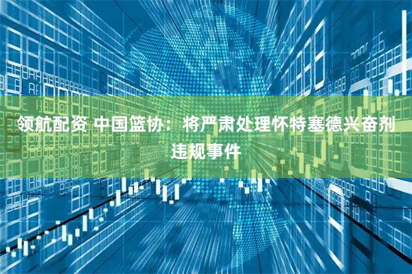 领航配资 中国篮协:将严肃处理怀特塞德兴奋剂违规事件