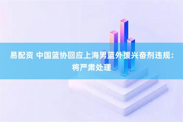 易配资 中国篮协回应上海男篮外援兴奋剂违规:将严肃处理