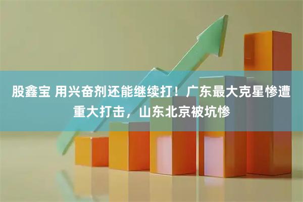 股鑫宝 用兴奋剂还能继续打!广东最大克星惨遭重大打击,山东北京被坑惨
