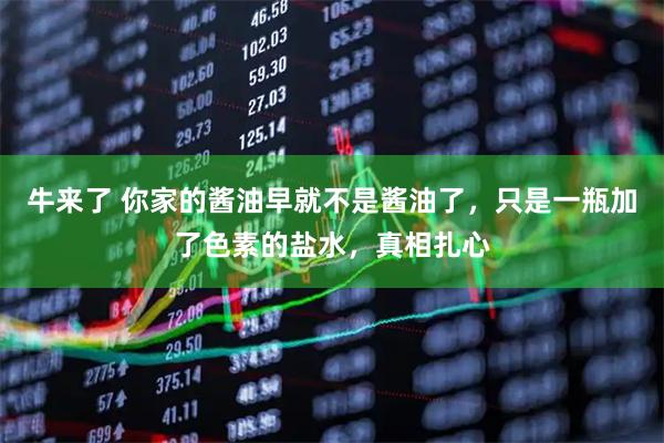 牛来了 你家的酱油早就不是酱油了，只是一瓶加了色素的盐水，真相扎心
