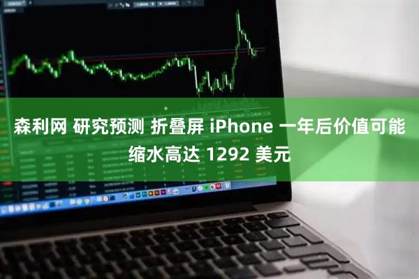 森利网 研究预测 折叠屏 iPhone 一年后价值可能缩水高达 1292 美元
