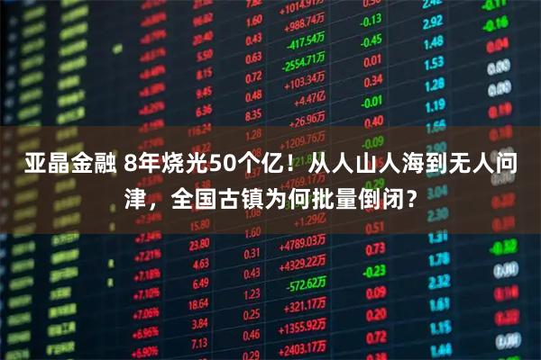 亚晶金融 8年烧光50个亿！从人山人海到无人问津，全国古镇为何批量倒闭？