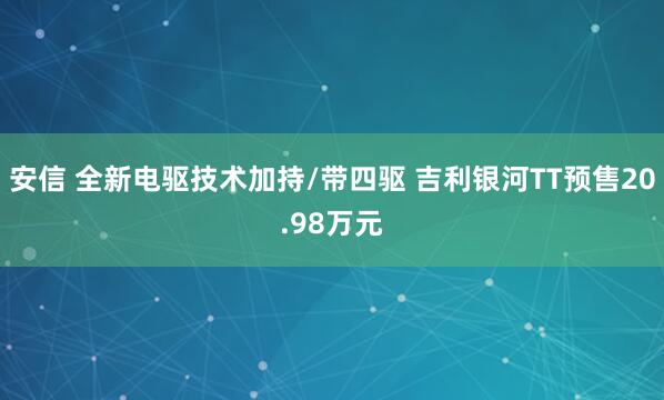 安信 全新电驱技术加持/带四驱 吉利银河TT预售20.98万元